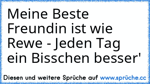 Meine Beste Freundin ist wie Rewe - Jeden Tag ein Bisschen besser♥'