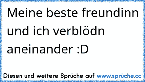 Meine beste freundinn und ich verblödn aneinander :D