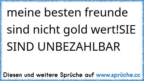 meine besten freunde sind nicht gold wert!
SIE SIND UNBEZAHLBAR
♥♥