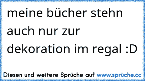 meine bücher stehn auch nur zur dekoration im regal :D