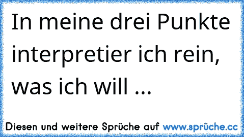 In meine drei Punkte interpretier ich rein, was ich will ...