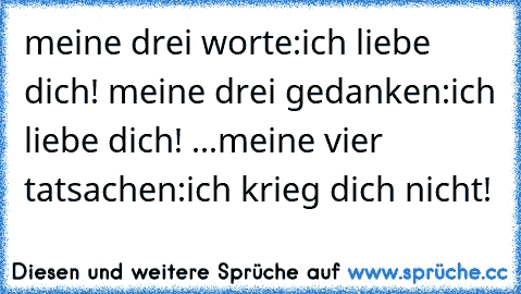 meine drei worte:
ich liebe dich! ♥
meine drei gedanken:
ich liebe dich! ♥
...
meine vier tatsachen:
ich krieg dich nicht! 