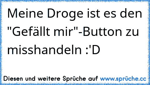 Meine Droge ist es den "Gefällt mir"-Button zu misshandeln :'D