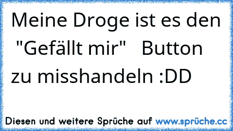 Meine Droge ist es den  "Gefällt mir"   Button zu misshandeln :DD