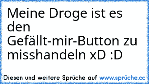 Meine Droge ist es den Gefällt-mir-Button zu misshandeln xD :D