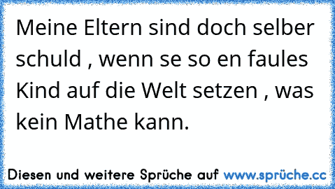 Meine Eltern sind doch selber schuld , wenn se so en faules Kind auf die Welt setzen , was kein Mathe kann.