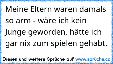 Meine Eltern waren damals so arm - wäre ich kein Junge geworden, hätte ich gar nix zum spielen gehabt.