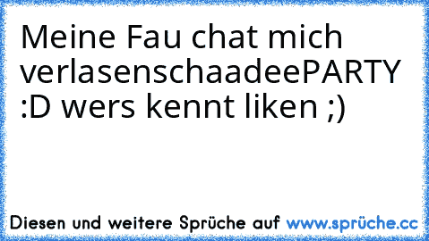 Meine Fau chat mich verlasen
schaadee
PARTY :D ♥
wers kennt liken ;)