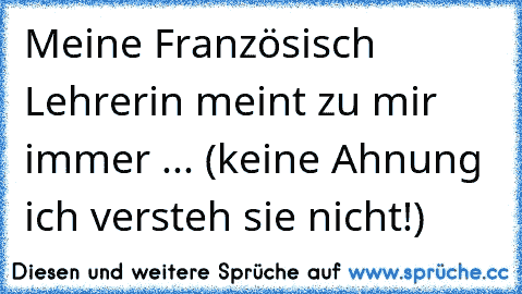 Meine Französisch Lehrerin meint zu mir immer ... (keine Ahnung ich versteh sie nicht!)