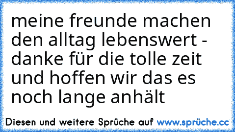 meine freunde machen den alltag lebenswert - danke für die tolle zeit und hoffen wir das es noch lange anhält ♥