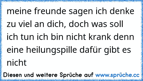 meine freunde sagen ich denke zu viel an dich, doch was soll ich tun ich bin nicht krank denn eine heilungspille dafür gibt es nicht 