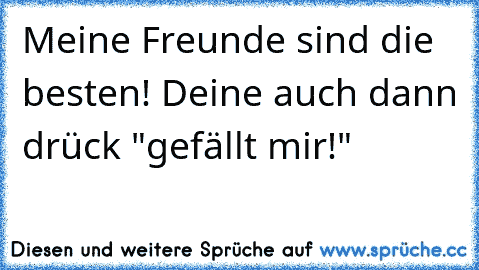 Meine Freunde sind die besten! Deine auch dann drück "gefällt mir!"