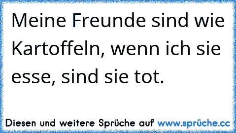 Meine Freunde sind wie Kartoffeln, wenn ich sie esse, sind sie tot.