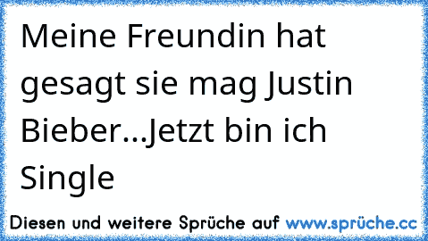 Meine Freundin hat gesagt sie mag Justin Bieber...
Jetzt bin ich Single