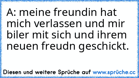 A: meine freundin hat mich verlassen und mir biler mit sich und ihrem neuen freudn geschickt.