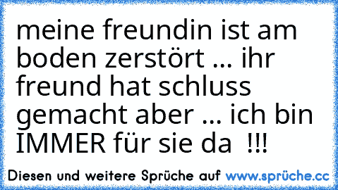 meine freundin ist am boden zerstört ... ihr freund hat schluss gemacht aber ... ich bin IMMER für sie da ♥ !!!