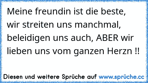 Meine freundin ist die beste, wir streiten uns manchmal, beleidigen uns auch, ABER wir lieben uns vom ganzen Herzn !!
