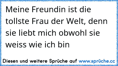 Meine Freundin ist die tollste Frau der Welt, denn sie liebt mich obwohl sie weiss wie ich bin 