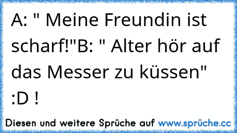 A: " Meine Freundin ist scharf!"
B: " Alter hör auf das Messer zu küssen" :D !