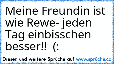 Meine Freundin ist wie Rewe- jeden Tag einbisschen besser!! ♥ (: