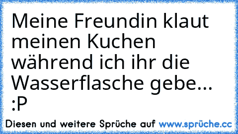 Meine Freundin klaut meinen Kuchen während ich ihr die Wasserflasche gebe... :P