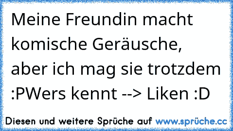 Meine Freundin macht komische Geräusche, aber ich mag sie trotzdem :P
Wers kennt --> Liken :D