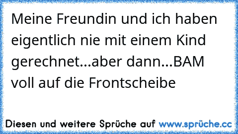 Meine Freundin und ich haben eigentlich nie mit einem Kind gerechnet...aber dann...BAM voll auf die Frontscheibe