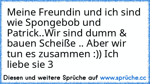 Meine Freundin und ich sind wie Spongebob und Patrick..Wir sind dumm & bauen Scheiße .. Aber wir tun es zusammen :)) Ich liebe sie ♥3