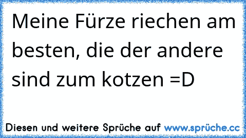 Meine Fürze riechen am besten, die der andere sind zum kotzen =D