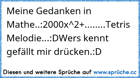 Meine Gedanken in Mathe..:
2000x^2+........Tetris Melodie...:D
Wers kennt gefällt mir drücken.:D