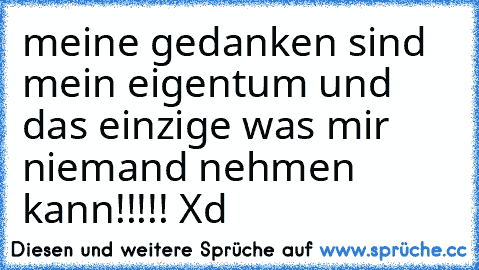 meine gedanken sind mein eigentum und das einzige was mir niemand nehmen kann!!!!! Xd