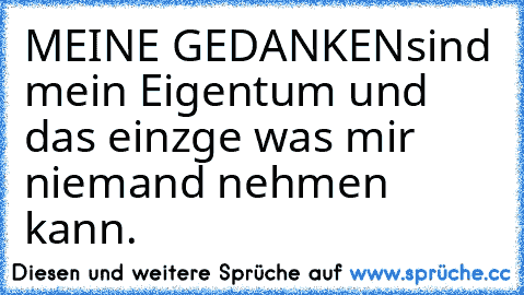 MEINE GEDANKEN
sind mein Eigentum und das einzge was mir niemand nehmen kann.