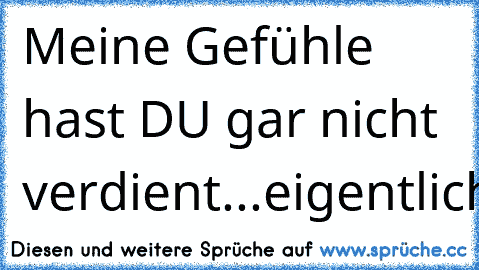 Meine Gefühle hast DU gar nicht verdient...
eigentlich...