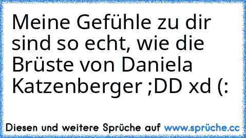 Meine Gefühle zu dir sind so echt, wie die Brüste von Daniela Katzenberger ;DD xd (: