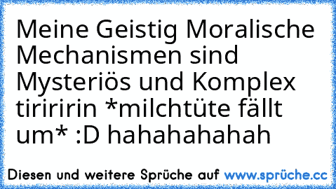 Meine Geistig Moralische Mechanismen sind Mysteriös und Komplex 
tiriririn *milchtüte fällt um* :D hahahahahah