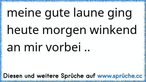 meine gute laune ging heute morgen winkend an mir vorbei ..