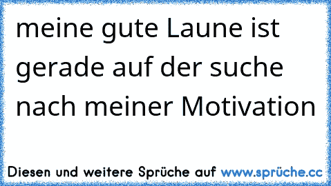 meine gute Laune ist gerade auf der suche nach meiner Motivation