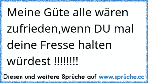 Meine Güte alle wären zufrieden,wenn DU mal deine Fresse halten würdest !!!!!!!!