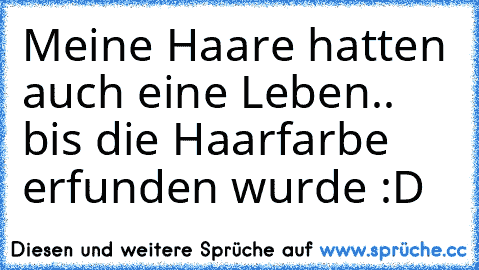 Meine Haare hatten auch eine Leben.. bis die Haarfarbe erfunden wurde :D