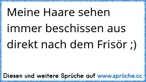 Meine Haare sehen immer beschissen aus direkt nach dem Frisör ;)