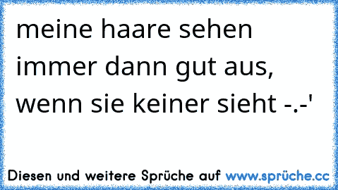 meine haare sehen immer dann gut aus, wenn sie keiner sieht -.-'