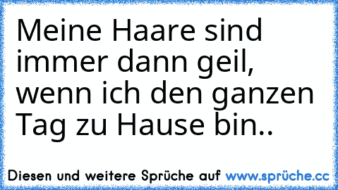 Meine Haare sind immer dann geil, wenn ich den ganzen Tag zu Hause bin..