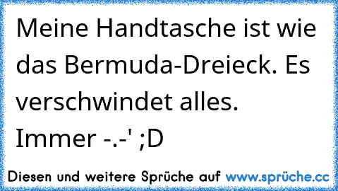 Meine Handtasche ist wie das Bermuda-Dreieck. Es verschwindet alles. Immer -.-' ;D