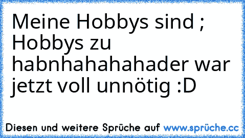 Meine Hobbys sind ; Hobbys zu habn
hahahaha
der war jetzt voll unnötig :D