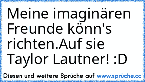 Meine imaginären Freunde könn's richten.
Auf sie Taylor Lautner! :D