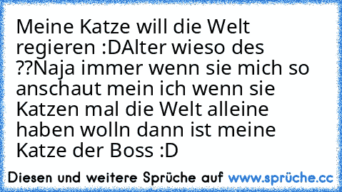 Meine Katze will die Welt regieren :D
Alter wieso des ??
Naja immer wenn sie mich so anschaut mein ich wenn sie Katzen mal die Welt alleine haben wolln dann ist meine Katze der Boss :D