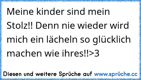 Meine kinder sind mein Stolz!! Denn nie wieder wird mich ein lächeln so glücklich machen wie ihres!!>3