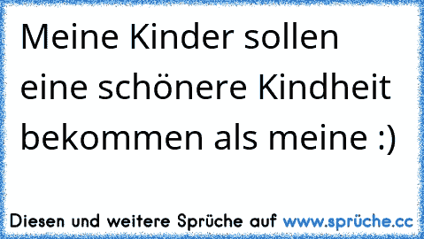 Meine Kinder sollen eine schönere Kindheit bekommen als meine :)