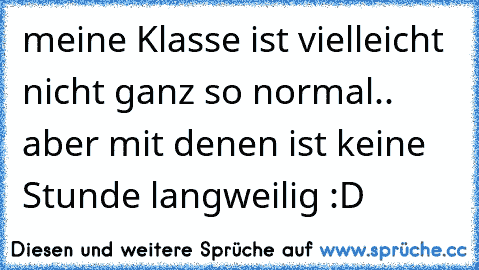 meine Klasse ist vielleicht nicht ganz so normal.. aber mit denen ist keine Stunde langweilig :D