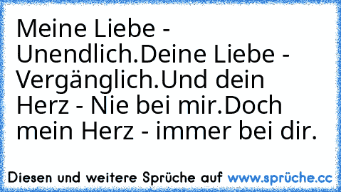 Meine Liebe - Unendlich.
Deine Liebe - Vergänglich.
Und dein Herz - Nie bei mir.
Doch mein Herz - immer bei dir.